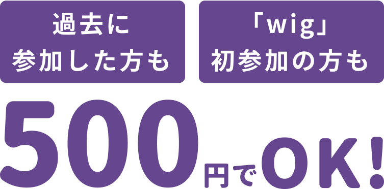 過去に参加した方も「wig」初参加の方も 500円でOK！